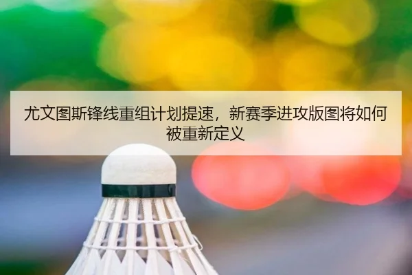 尤文图斯锋线重组计划提速，新赛季进攻版图将如何被重新定义